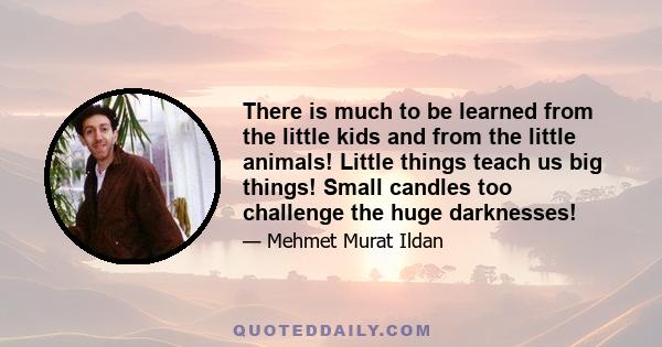 There is much to be learned from the little kids and from the little animals! Little things teach us big things! Small candles too challenge the huge darknesses!