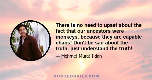 There is no need to upset about the fact that our ancestors were monkeys, because they are capable chaps! Don't be sad about the truth, just understand the truth!