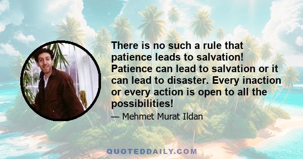 There is no such a rule that patience leads to salvation! Patience can lead to salvation or it can lead to disaster. Every inaction or every action is open to all the possibilities!