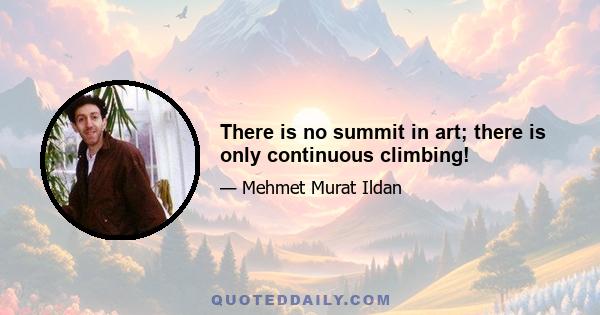 There is no summit in art; there is only continuous climbing!