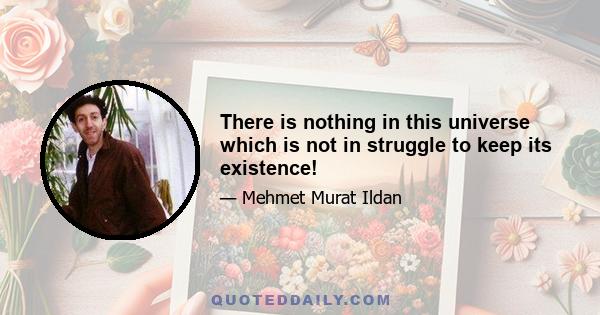 There is nothing in this universe which is not in struggle to keep its existence!