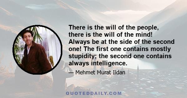 There is the will of the people, there is the will of the mind! Always be at the side of the second one! The first one contains mostly stupidity; the second one contains always intelligence.