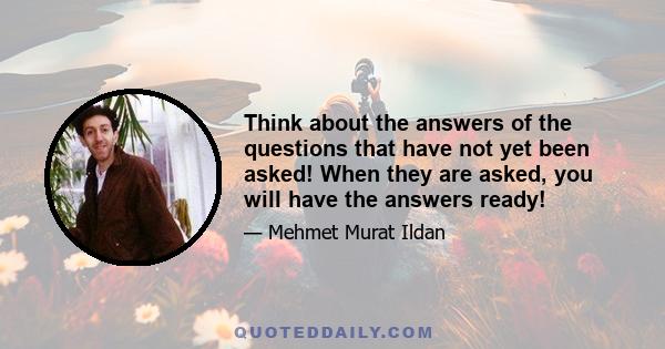 Think about the answers of the questions that have not yet been asked! When they are asked, you will have the answers ready!