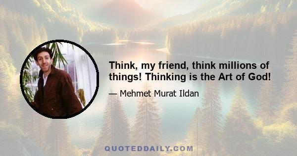 Think, my friend, think millions of things! Thinking is the Art of God!