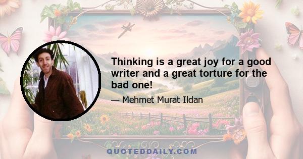 Thinking is a great joy for a good writer and a great torture for the bad one!