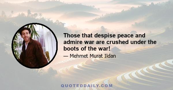 Those that despise peace and admire war are crushed under the boots of the war!