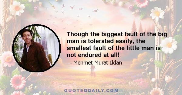 Though the biggest fault of the big man is tolerated easily, the smallest fault of the little man is not endured at all!