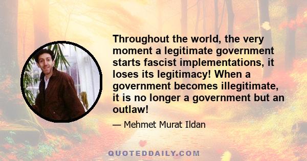 Throughout the world, the very moment a legitimate government starts fascist implementations, it loses its legitimacy! When a government becomes illegitimate, it is no longer a government but an outlaw!