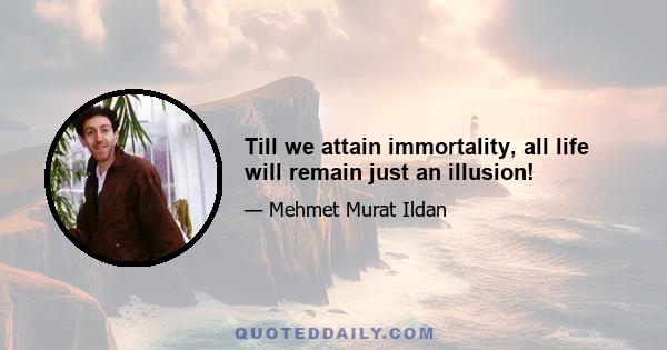 Till we attain immortality, all life will remain just an illusion!