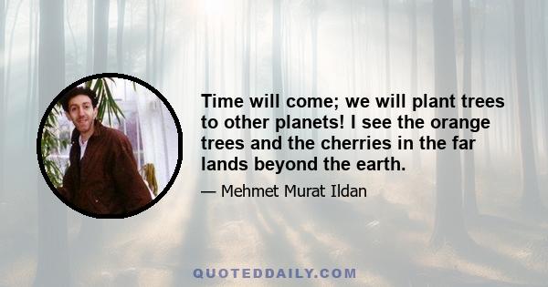 Time will come; we will plant trees to other planets! I see the orange trees and the cherries in the far lands beyond the earth.