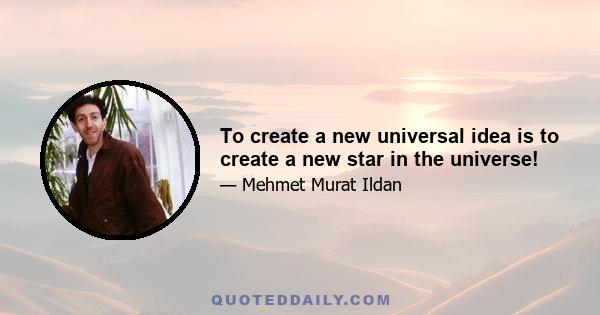 To create a new universal idea is to create a new star in the universe!