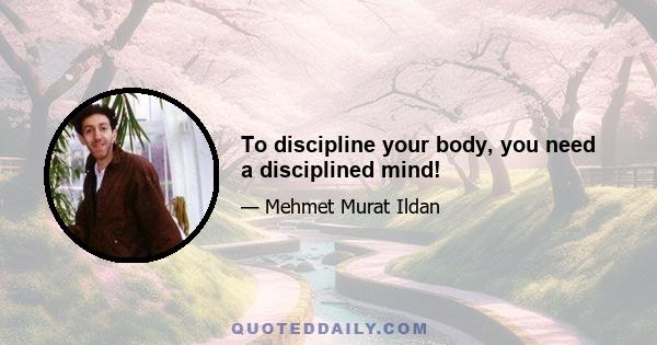 To discipline your body, you need a disciplined mind!