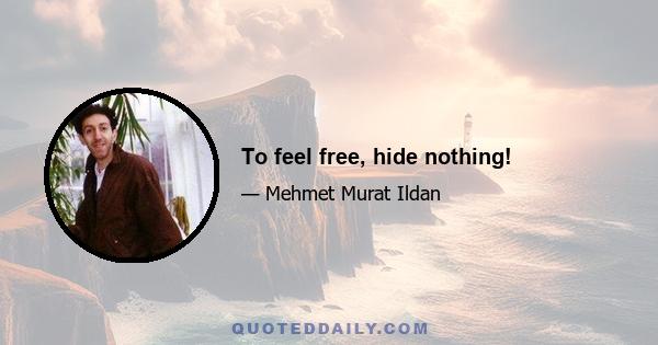 To feel free, hide nothing!