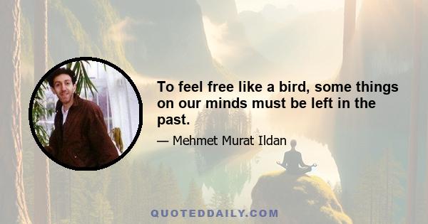 To feel free like a bird, some things on our minds must be left in the past.