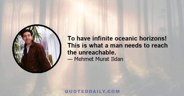 To have infinite oceanic horizons! This is what a man needs to reach the unreachable.