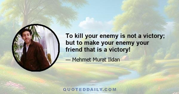 To kill your enemy is not a victory; but to make your enemy your friend that is a victory!