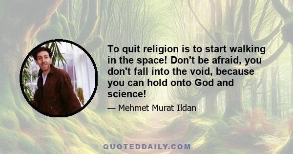 To quit religion is to start walking in the space! Don't be afraid, you don't fall into the void, because you can hold onto God and science!