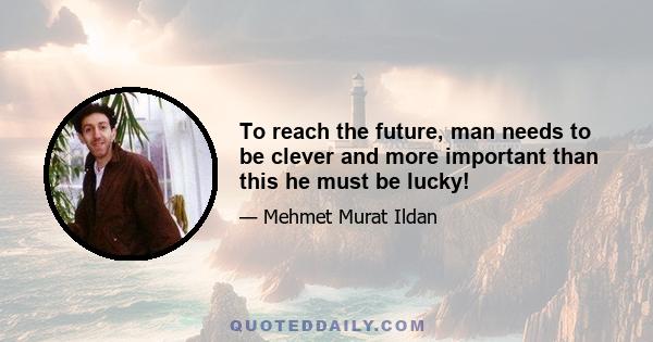 To reach the future, man needs to be clever and more important than this he must be lucky!