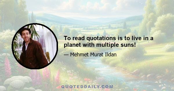 To read quotations is to live in a planet with multiple suns!