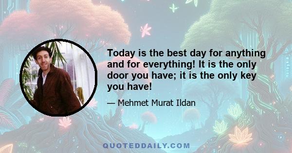 Today is the best day for anything and for everything! It is the only door you have; it is the only key you have!