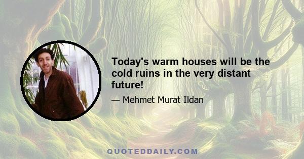 Today's warm houses will be the cold ruins in the very distant future!