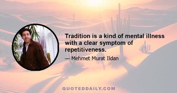 Tradition is a kind of mental illness with a clear symptom of repetitiveness.