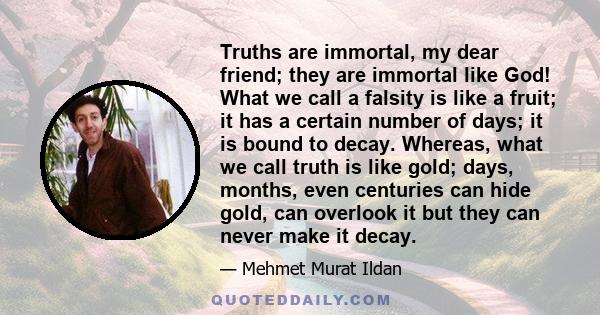 Truths are immortal, my dear friend; they are immortal like God! What we call a falsity is like a fruit; it has a certain number of days; it is bound to decay. Whereas, what we call truth is like gold; days, months,