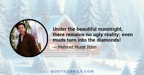 Under the beautiful moonlight, there remains no ugly reality; even muds turn into the diamonds!