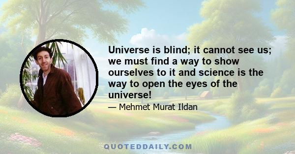 Universe is blind; it cannot see us; we must find a way to show ourselves to it and science is the way to open the eyes of the universe!