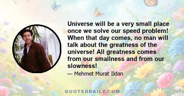 Universe will be a very small place once we solve our speed problem! When that day comes, no man will talk about the greatness of the universe! All greatness comes from our smallness and from our slowness!