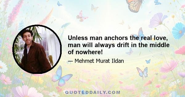 Unless man anchors the real love, man will always drift in the middle of nowhere!