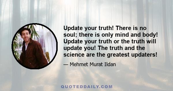 Update your truth! There is no soul; there is only mind and body! Update your truth or the truth will update you! The truth and the science are the greatest updaters!