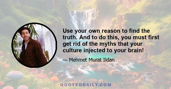 Use your own reason to find the truth. And to do this, you must first get rid of the myths that your culture injected to your brain!