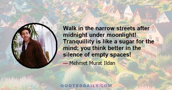 Walk in the narrow streets after midnight under moonlight! Tranquillity is like a sugar for the mind; you think better in the silence of empty spaces!