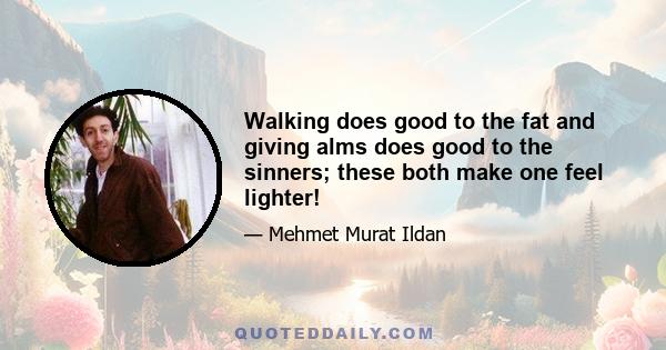 Walking does good to the fat and giving alms does good to the sinners; these both make one feel lighter!