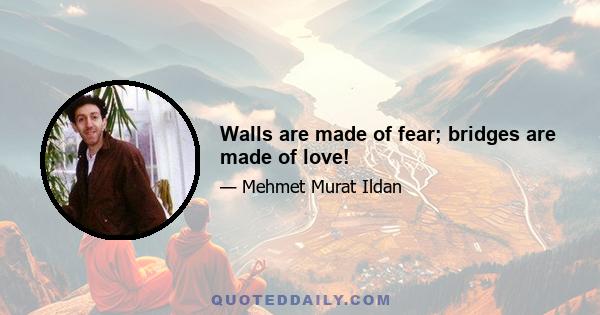 Walls are made of fear; bridges are made of love!