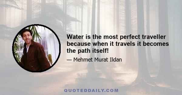 Water is the most perfect traveller because when it travels it becomes the path itself!