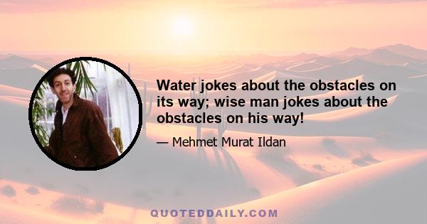 Water jokes about the obstacles on its way; wise man jokes about the obstacles on his way!