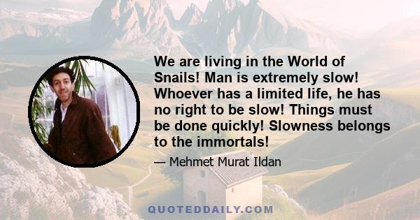 We are living in the World of Snails! Man is extremely slow! Whoever has a limited life, he has no right to be slow! Things must be done quickly! Slowness belongs to the immortals!