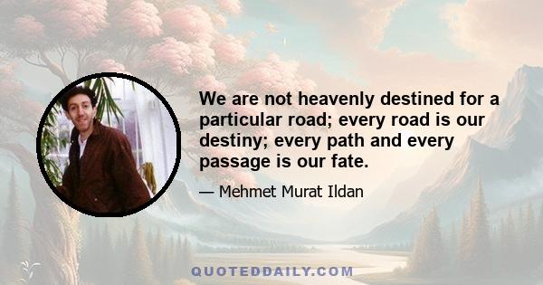 We are not heavenly destined for a particular road; every road is our destiny; every path and every passage is our fate.