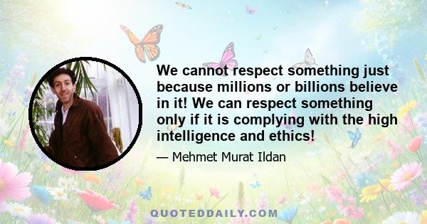 We cannot respect something just because millions or billions believe in it! We can respect something only if it is complying with the high intelligence and ethics!