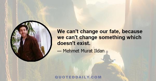 We can't change our fate, because we can't change something which doesn't exist.