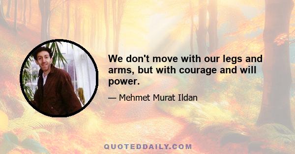 We don't move with our legs and arms, but with courage and will power.