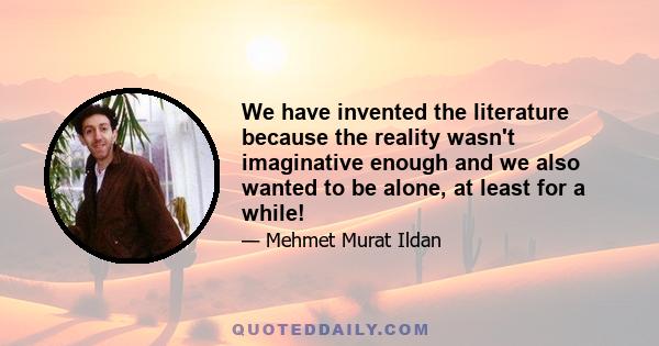 We have invented the literature because the reality wasn't imaginative enough and we also wanted to be alone, at least for a while!