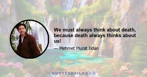 We must always think about death, because death always thinks about us!