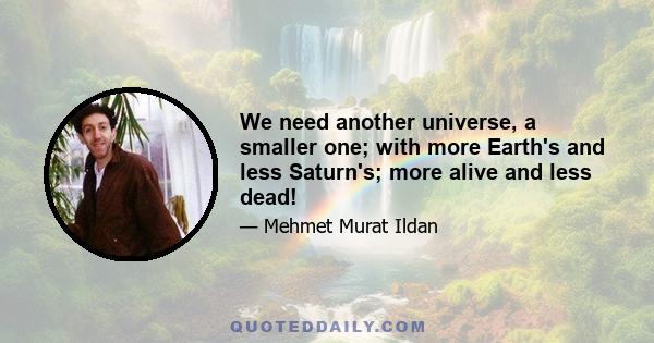 We need another universe, a smaller one; with more Earth's and less Saturn's; more alive and less dead!