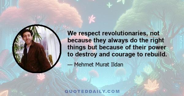 We respect revolutionaries, not because they always do the right things but because of their power to destroy and courage to rebuild.