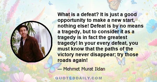 What is a defeat? It is just a good opportunity to make a new start, nothing else! Defeat is by no means a tragedy, but to consider it as a tragedy is in fact the greatest tragedy! In your every defeat, you must know