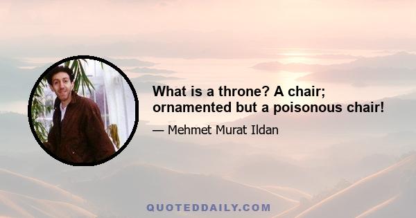 What is a throne? A chair; ornamented but a poisonous chair!