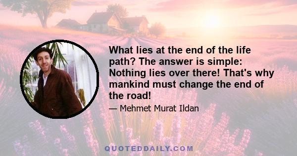 What lies at the end of the life path? The answer is simple: Nothing lies over there! That's why mankind must change the end of the road!